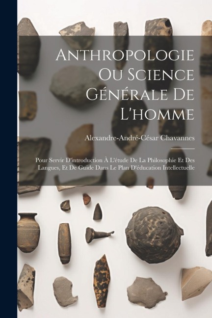 Anthropologie Ou Science Générale De L'homme: Pour Servir D'introduction À L'étude De La Philosophie Et Des Langues, Et De Guide Dans Le Plan D'éducat - Alexandre-André-César Chavannes