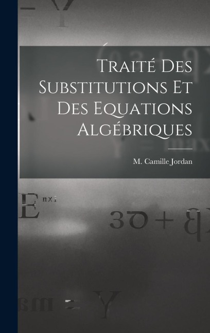 Traité des Substitutions et des Equations Algébriques - M Camille Jordan