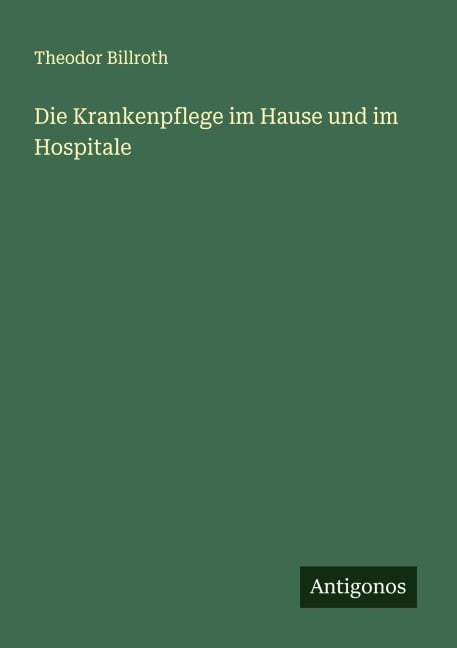 Die Krankenpflege im Hause und im Hospitale - Theodor Billroth
