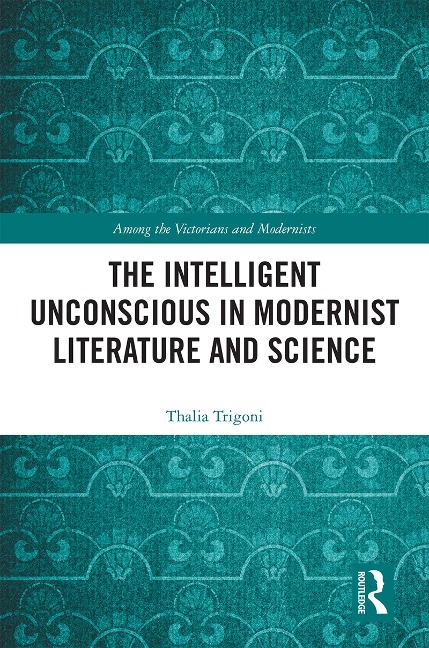 The Intelligent Unconscious in Modernist Literature and Science - Thalia Trigoni