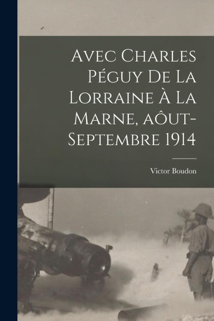 Avec Charles Péguy de la Lorraine à la Marne, aôut-septembre 1914 - Boudon Victor