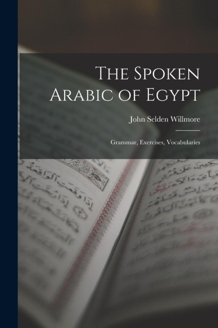 The Spoken Arabic of Egypt: Grammar, Exercises, Vocabularies - John Selden Willmore