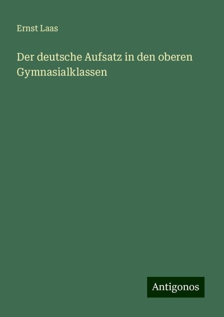 Der deutsche Aufsatz in den oberen Gymnasialklassen - Ernst Laas