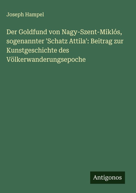 Der Goldfund von Nagy-Szent-Miklós, sogenannter 'Schatz Attila': Beitrag zur Kunstgeschichte des Völkerwanderungsepoche - Joseph Hampel