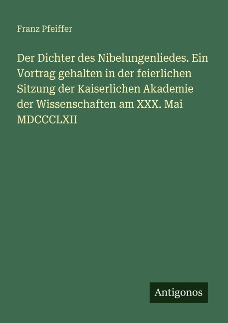 Der Dichter des Nibelungenliedes. Ein Vortrag gehalten in der feierlichen Sitzung der Kaiserlichen Akademie der Wissenschaften am XXX. Mai MDCCCLXII - Franz Pfeiffer