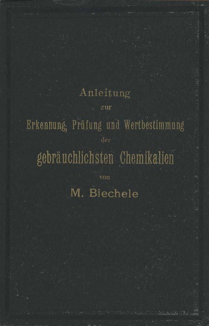 Anleitung zur Erkennung, Prüfung und Wertbestimmung der gebräuchlichsten Chemikalien für den technischen, analytischen und pharmaceutischen Gebrauch - Max Biechele