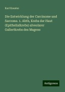 Die Entwicklung der Carcinome und Sarcome. 1. Abth, Krebs der Haut (Epithelialkrebs) alveolarer Gallertkrebs des Magens - Karl Koester