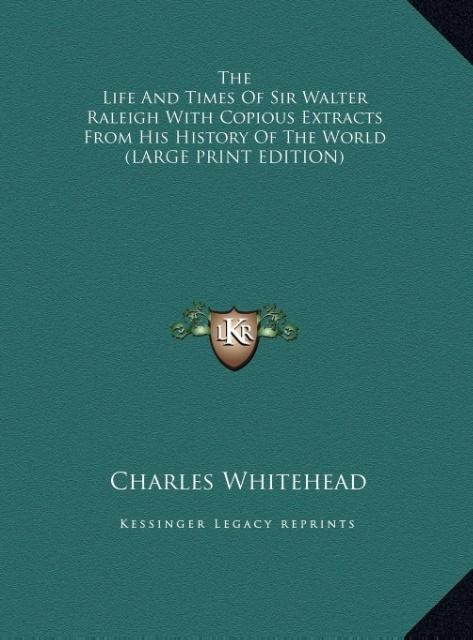 The Life And Times Of Sir Walter Raleigh With Copious Extracts From His History Of The World (LARGE PRINT EDITION) - Charles Whitehead