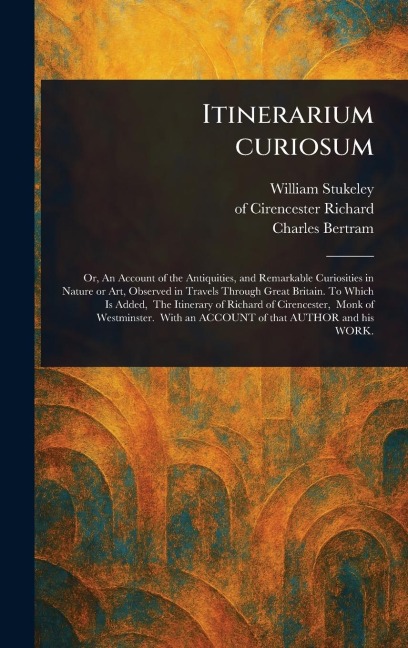 Itinerarium Curiosum - William Stukeley, Of Cirencester Richard, Charles Bertram