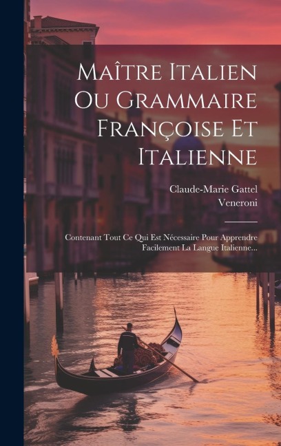 Maître Italien Ou Grammaire Françoise Et Italienne: Contenant Tout Ce Qui Est Nécessaire Pour Apprendre Facilement La Langue Italienne... - Claude-Marie Gattel