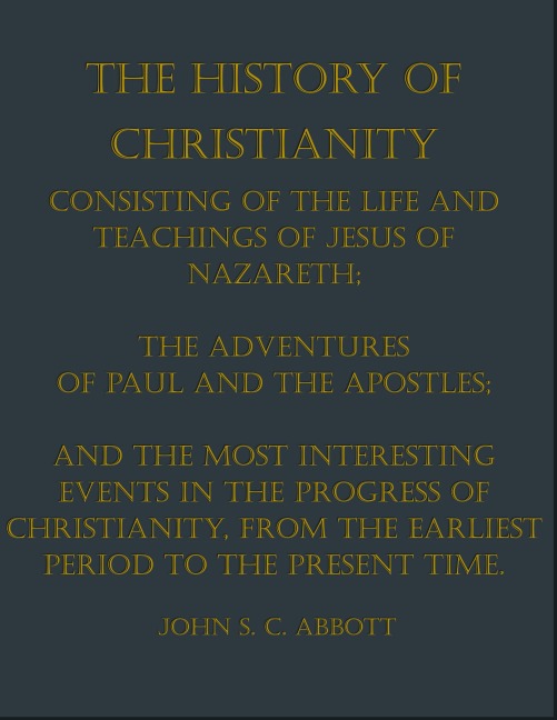 THE HISTORY OF CHRISTIANITY: CONSISTING OF THE  LIFE AND TEACHINGS OF JESUS OF NAZARETH; - John S. C. Abbott