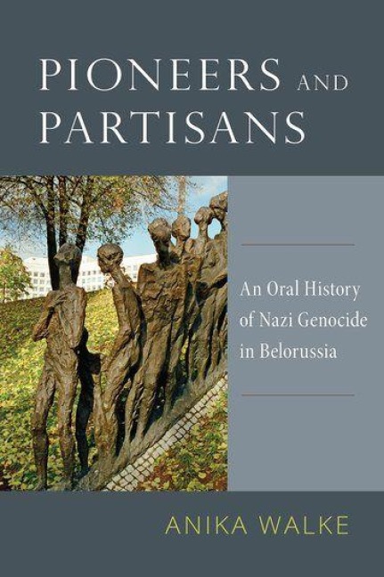 Pioneers and Partisans: An Oral History of Nazi Genocide in Belorussia - Anika Walke