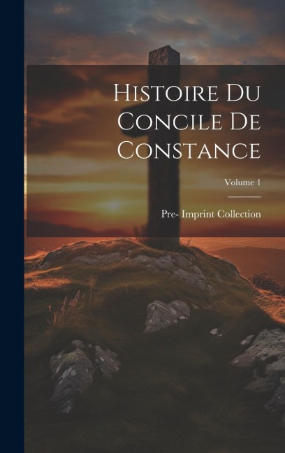Histoire Du Concile De Constance; Volume 1 - Pre- Imprint Collection