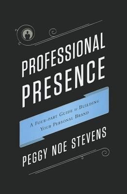 Professional Presence: A Four-Part Guide to Building Your Personal Brand - Peggy Noe Stevens