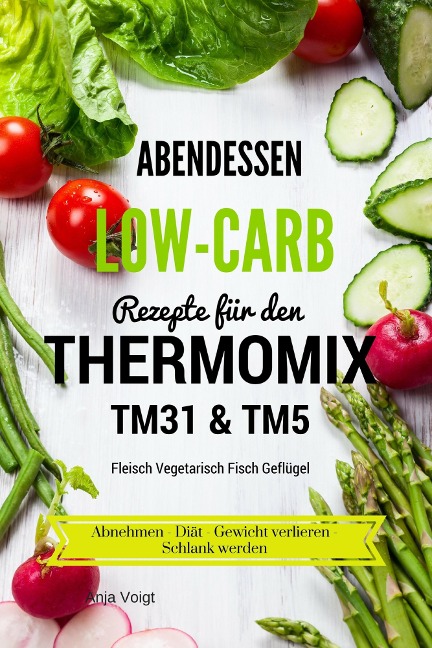 Abendessen Low-Carb Rezepte für den Thermomix TM31 & TM5 Fleisch Vegetarisch Fisch Geflügel Abnehmen - Diät - Gewicht verlieren - Schlank werden - Anja Voigt