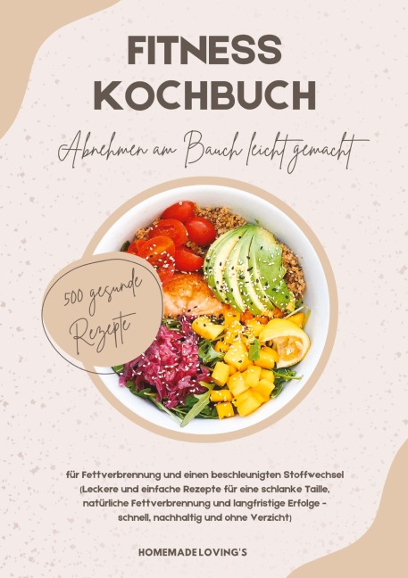 Fitness Kochbuch: Abnehmen am Bauch leicht gemacht - 500 gesunde Rezepte für Fettverbrennung und einen beschleunigten Stoffwechsel - Homemade Loving'S