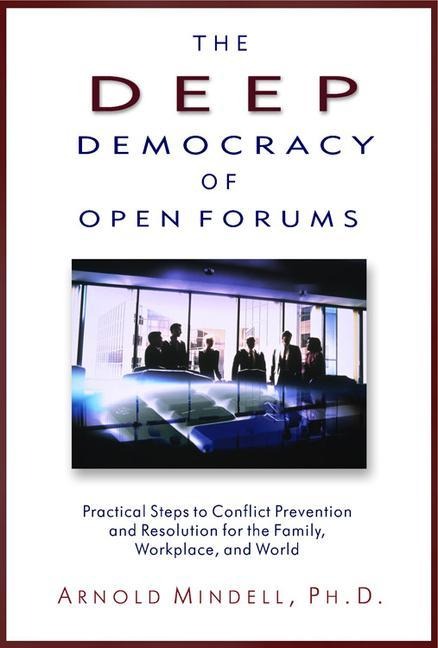 The Deep Democracy of Open Forums: Practical Steps to Conflict Prevention and Resolution for the Family, Workplace, and World - Arnold Mindell