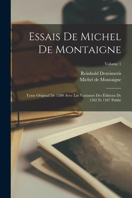 Essais De Michel De Montaigne: Texte Original De 1580 Avec Les Variantes Des Éditions De 1582 Et 1587 Publié; Volume 1 - Michel De Montaigne, Reinhold Dezeimeris