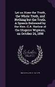 Cover-Bild zum Titel 'Let us Have the Truth, the Whole Truth, and Nothing but the Truth. A Speech Delivered by the Hon. C.A. Barlow at the Maguire Wigwam, on October 26, 1898' von 'Charles Averill Barlow'