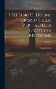 Cover-Bild zum Titel 'I Sei Libri Di Ugone Grozio Sulla' Verita Della Cristiana Religione; Volume 1' von 'Hugo Grotius'