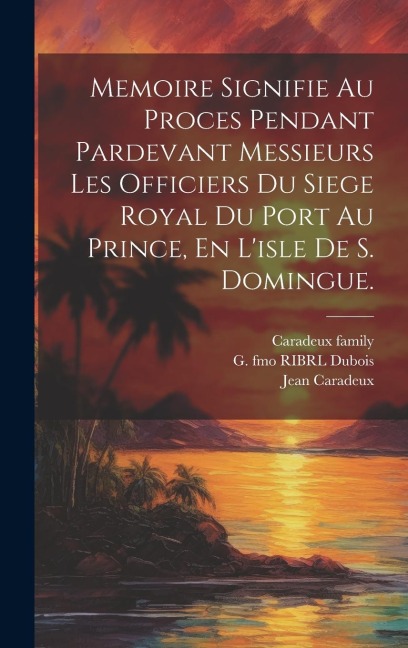 Memoire Signifie Au Proces Pendant Pardevant Messieurs Les Officiers Du Siege Royal Du Port Au Prince, En L'isle De S. Domingue. - Saintard Me De, Aubri Marie