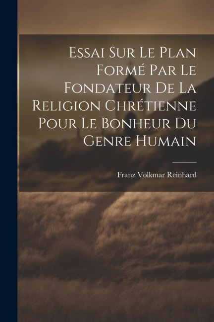 Essai Sur Le Plan Formé Par Le Fondateur De La Religion Chrétienne Pour Le Bonheur Du Genre Humain - Franz Volkmar Reinhard