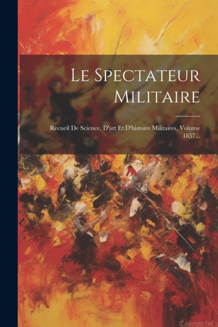 Le Spectateur Militaire: Recueil De Science, D'art Et D'histoire Militaires, Volume 1857... - Anonymous
