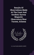 Cover-Bild zum Titel 'Results Of Observations Made At The Coast And Geodetic Survey Magnetic Observatory Near Tucson, Arizona' von ''