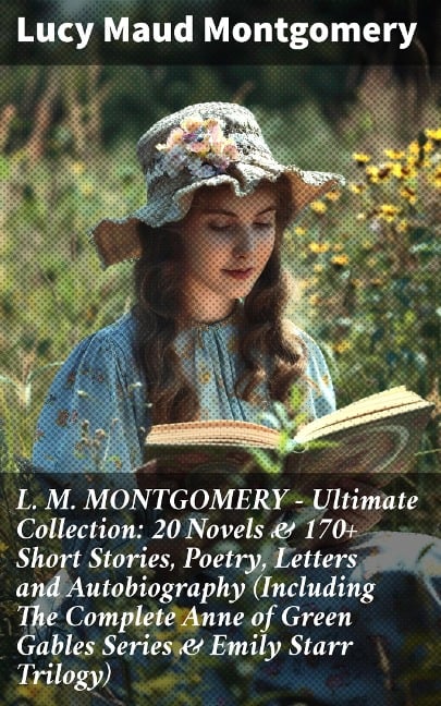 L. M. MONTGOMERY - Ultimate Collection: 20 Novels & 170+ Short Stories, Poetry, Letters and Autobiography (Including The Complete Anne of Green Gables Series & Emily Starr Trilogy) - Lucy Maud Montgomery