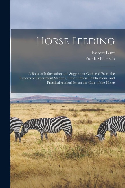 Horse Feeding: a Book of Information and Suggestion Gathered From the Reports of Experiment Stations, Other Official Publications, an - Robert Luce