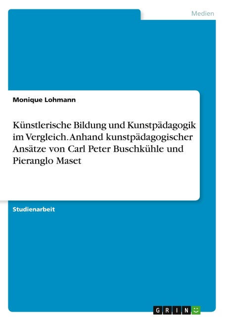 Künstlerische Bildung und Kunstpädagogik im Vergleich. Anhand kunstpädagogischer Ansätze von Carl Peter Buschkühle und Pieranglo Maset - Monique Lohmann