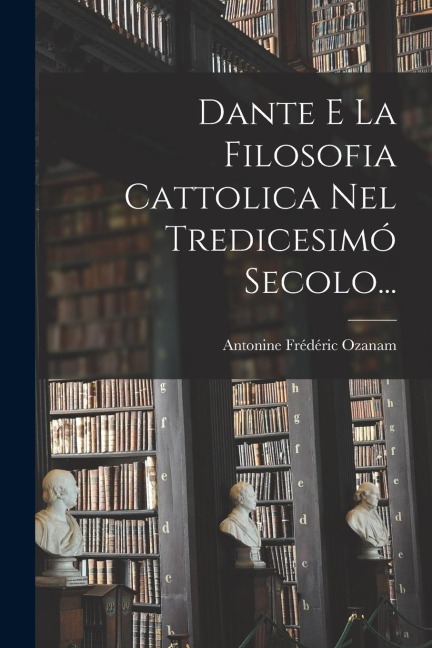 Dante E La Filosofia Cattolica Nel Tredicesimó Secolo... - Antonine Frédéric Ozanam