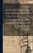 Table Alphabétique Des Dictionnaires En Toutes Sortes De Langues Et Sur Toutes Sortes De Sciences Et D'arts - Anonymous