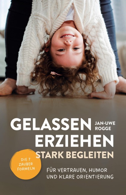 Gelassen erziehen, stark begleiten - Die 7 Zauberformeln für Vertrauen, Humor und klare Orientierung - Jan Uwe Rogge