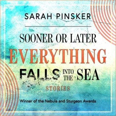 Sooner or Later Everything Falls Into the Sea Lib/E: Stories - Sarah Pinsker