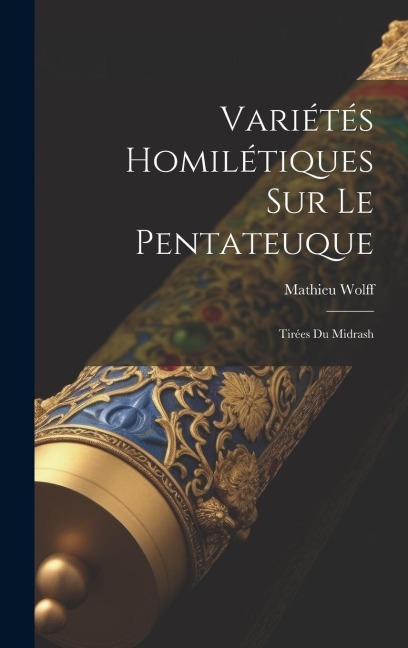 Variétés Homilétiques Sur Le Pentateuque: Tirées Du Midrash - Mathieu Wolff