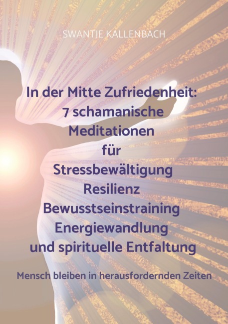 In der Mitte Zufriedenheit: 7 schamanische Meditationen für Stressbewältigung, Resilienz, Bewusstseinstraining, Energiewandlung und spirituelle Entfal - Swantje Kallenbach