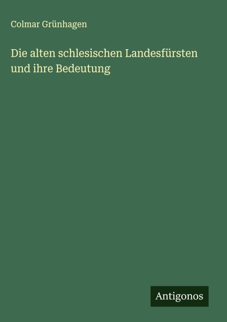 Die alten schlesischen Landesfürsten und ihre Bedeutung - Colmar Grünhagen
