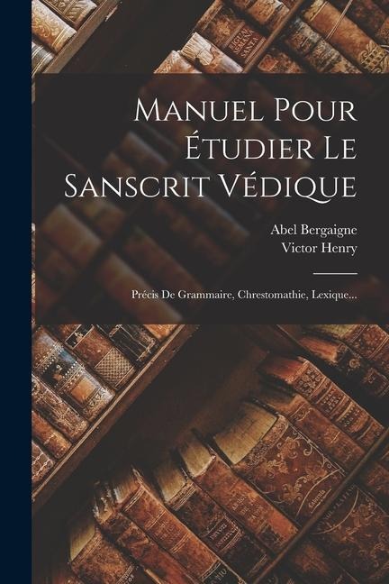 Manuel Pour Étudier Le Sanscrit Védique: Précis De Grammaire, Chrestomathie, Lexique... - Abel Bergaigne, Victor Henry