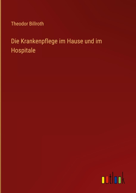 Die Krankenpflege im Hause und im Hospitale - Theodor Billroth