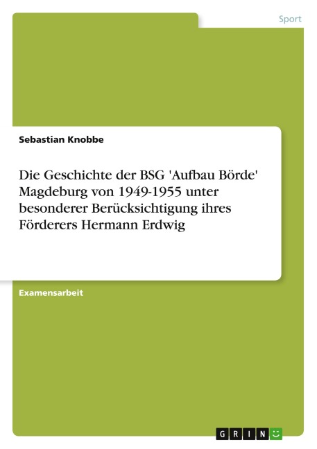 Die Geschichte der BSG 'Aufbau Börde' Magdeburg von 1949-1955 unter besonderer Berücksichtigung ihres Förderers Hermann Erdwig - Sebastian Knobbe