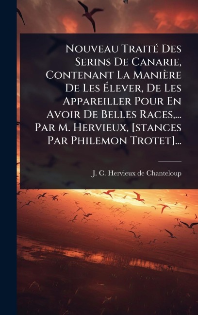 Nouveau TraitÃ(c) Des Serins De Canarie, Contenant La Manière De Les Ãlever, De Les Appareiller Pour En Avoir De Belles Races, ... Par M. Hervieux, [stances Par Philemon Trotet]... - 
