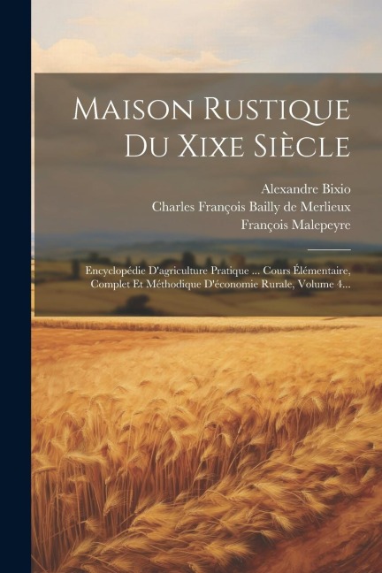 Maison Rustique Du Xixe Siècle: Encyclopédie D'agriculture Pratique ... Cours Élémentaire, Complet Et Méthodique D'économie Rurale, Volume 4... - Alexandre Bixio, François Malepeyre
