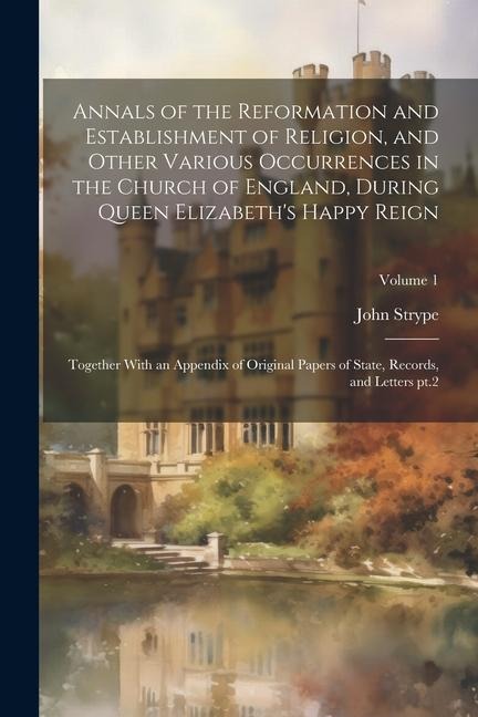 Annals of the Reformation and Establishment of Religion, and Other Various Occurrences in the Church of England, During Queen Elizabeth's Happy Reign: - John Strype