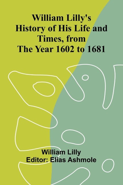 William Lilly's History of His Life and Times, from the Year 1602 to 1681 - William Lilly