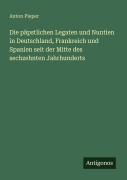 Cover-Bild zum Titel 'Die päpstlichen Legaten und Nuntien in Deutschland, Frankreich und Spanien seit der Mitte des sechzehnten Jahrhunderts' von 'Anton Pieper'