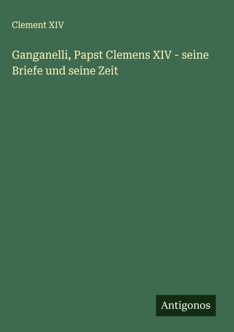Ganganelli, Papst Clemens XIV - seine Briefe und seine Zeit - Clement Xiv