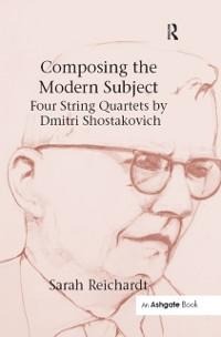 Composing the Modern Subject: Four String Quartets by Dmitri Shostakovich - Sarah Reichardt