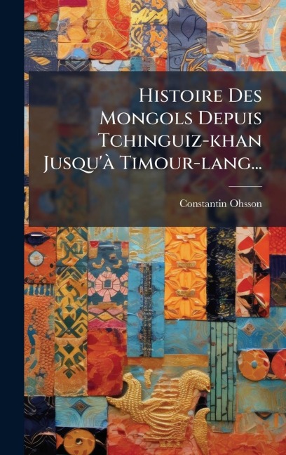 Histoire Des Mongols Depuis Tchinguiz-khan Jusqu'Ã Timour-lang... - Constantin Ohsson