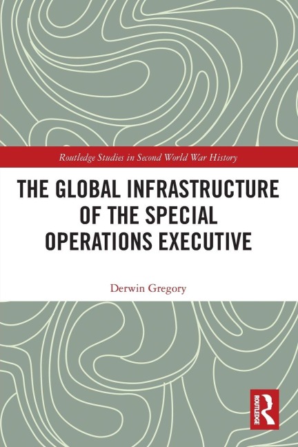 The Global Infrastructure of the Special Operations Executive - Derwin Gregory